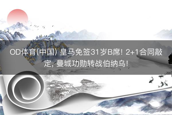 OD体育(中国) 皇马免签31岁B席! 2+1合同敲定, 曼城功勋转战伯纳乌!
