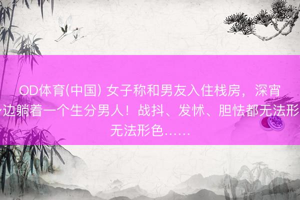OD体育(中国) 女子称和男友入住栈房，深宵醒来身边躺着一个生分男人！战抖、发怵、胆怯都无法形色……