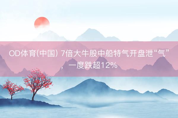 OD体育(中国) 7倍大牛股中船特气开盘泄“气”，一度跌超12%