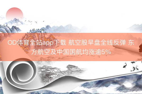 OD体育全站app下载 航空股早盘全线反弹 东方航空及中国国航均涨逾5%