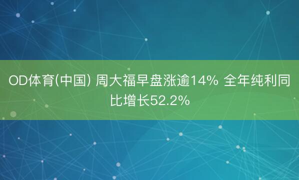 OD体育(中国) 周大福早盘涨逾14% 全年纯利同比增长52.2%