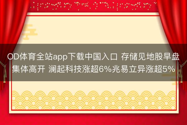OD体育全站app下载中国入口 存储见地股早盘集体高开 澜起科技涨超6%兆易立异涨超5%