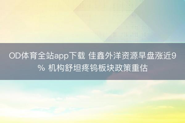 OD体育全站app下载 佳鑫外洋资源早盘涨近9% 机构舒坦疼钨板块政策重估