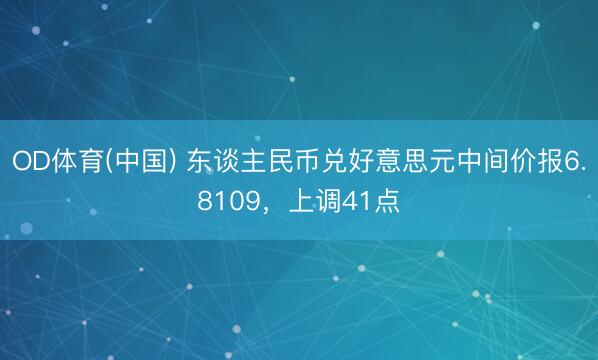 OD体育(中国) 东谈主民币兑好意思元中间价报6.8109,上调41点