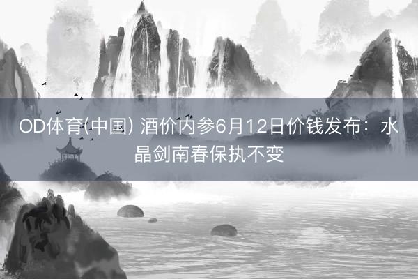OD体育(中国) 酒价内参6月12日价钱发布：水晶剑南春保执不变
