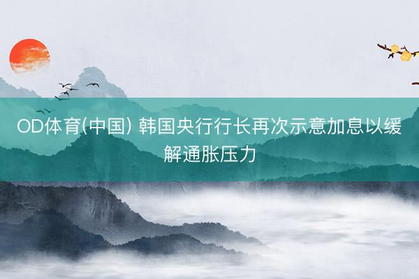 OD体育(中国) 韩国央行行长再次示意加息以缓解通胀压力