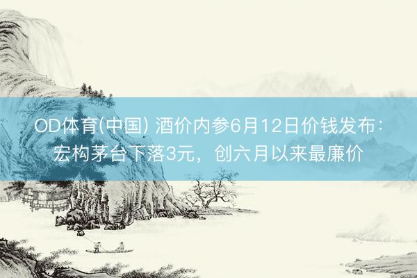 OD体育(中国) 酒价内参6月12日价钱发布：宏构茅台下落3元，创六月以来最廉价