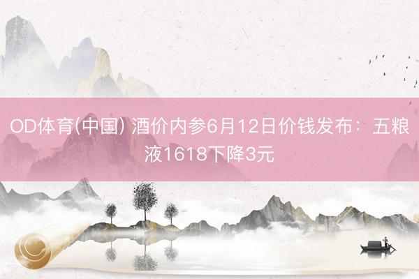 OD体育(中国) 酒价内参6月12日价钱发布：五粮液1618下降3元