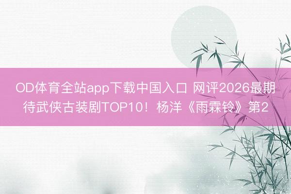 OD体育全站app下载中国入口 网评2026最期待武侠古装剧TOP10！杨洋《雨霖铃》第2