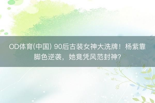 OD体育(中国) 90后古装女神大洗牌!杨紫靠脚色逆袭,她竟凭风范封神?