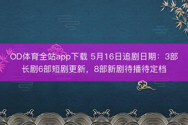 OD体育全站app下载 5月16日追剧日期：3部长剧6部短剧更新，8部新剧待播待定档
