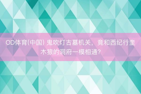 OD体育(中国) 鬼吹灯古墓机关，竟和西纪行奎木狼的洞府一模相通？