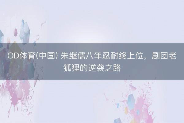 OD体育(中国) 朱继儒八年忍耐终上位，剧团老狐狸的逆袭之路