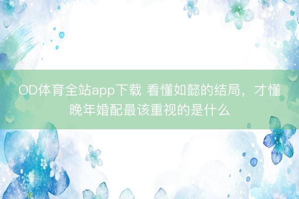 OD体育全站app下载 看懂如懿的结局，才懂晚年婚配最该重视的是什么