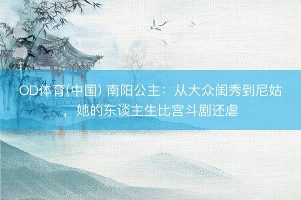OD体育(中国) 南阳公主：从大众闺秀到尼姑，她的东谈主生比宫斗剧还虐