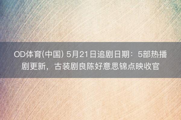 OD体育(中国) 5月21日追剧日期：5部热播剧更新，古装剧良陈好意思锦点映收官
