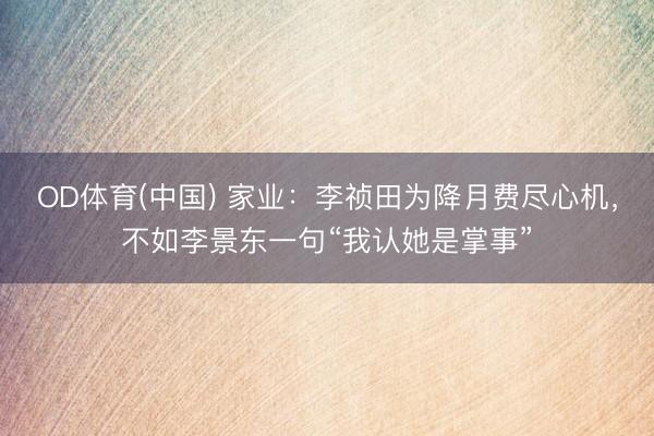 OD体育(中国) 家业：李祯田为降月费尽心机，不如李景东一句“我认她是掌事”
