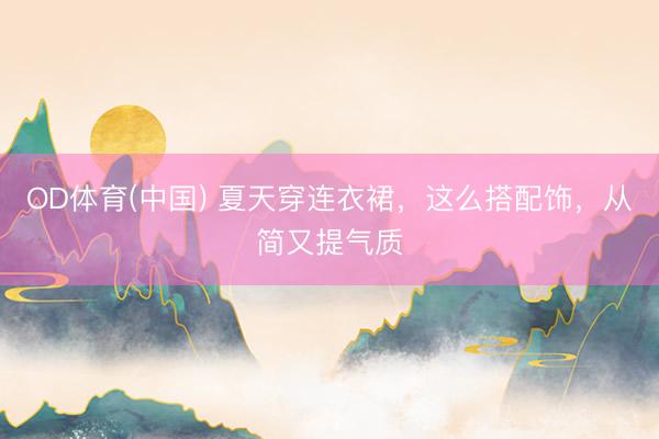 OD体育(中国) 夏天穿连衣裙，这么搭配饰，从简又提气质
