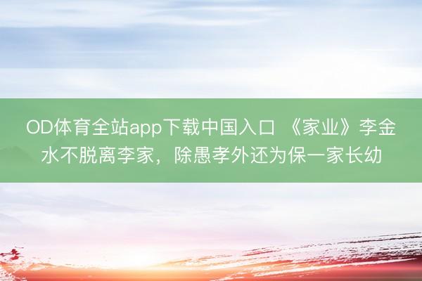 OD体育全站app下载中国入口 《家业》李金水不脱离李家,除愚孝外还为保一家长幼