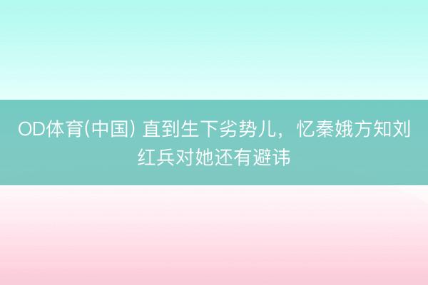 OD体育(中国) 直到生下劣势儿，忆秦娥方知刘红兵对她还有避讳