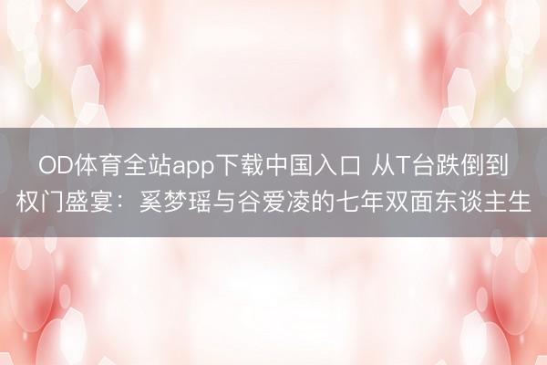 OD体育全站app下载中国入口 从T台跌倒到权门盛宴：奚梦瑶与谷爱凌的七年双面东谈主生