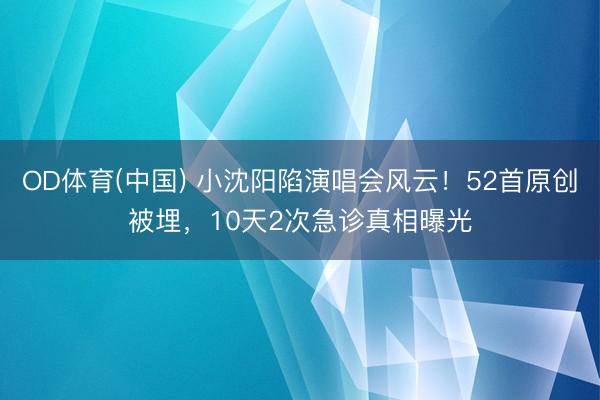OD体育(中国) 小沈阳陷演唱会风云!52首原创被埋,10天2次急诊真相曝光