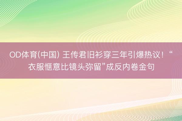 OD体育(中国) 王传君旧衫穿三年引爆热议!“衣服惬意比镜头弥留”成反内卷金句