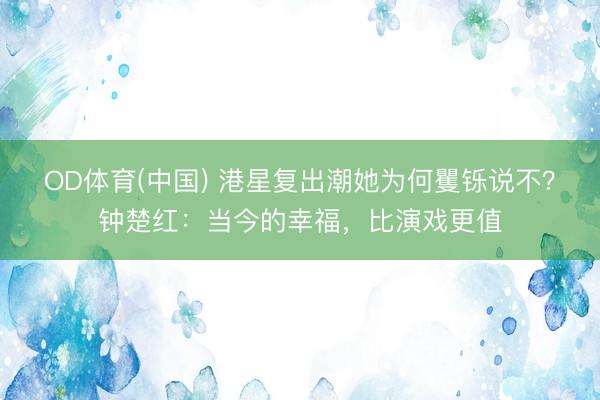 OD体育(中国) 港星复出潮她为何矍铄说不？钟楚红：当今的幸福，比演戏更值