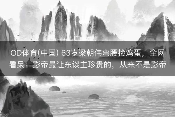OD体育(中国) 63岁梁朝伟弯腰捡鸡蛋，全网看呆：影帝最让东谈主珍贵的，从来不是影帝