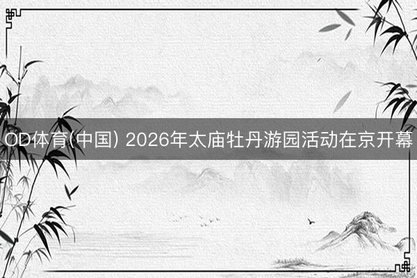 OD体育(中国) 2026年太庙牡丹游园活动在京开幕