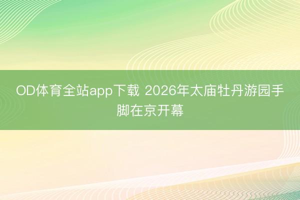 OD体育全站app下载 2026年太庙牡丹游园手脚在京开幕