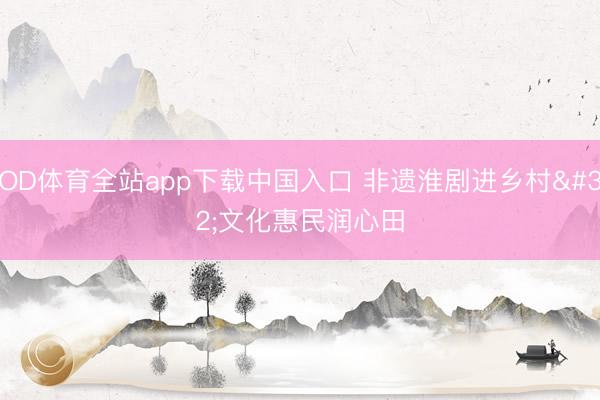 OD体育全站app下载中国入口 非遗淮剧进乡村 文化惠民润心田
