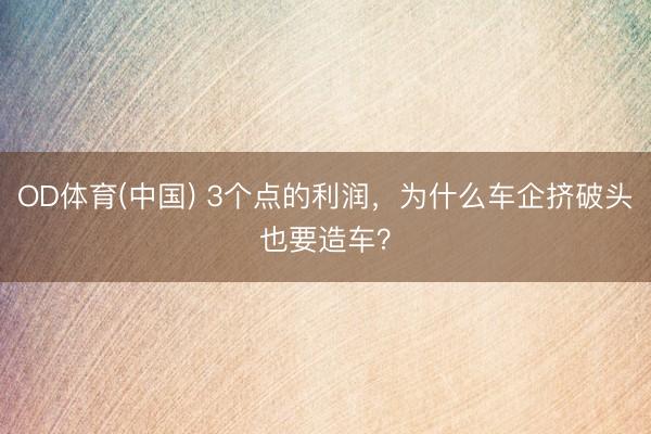 OD体育(中国) 3个点的利润，为什么车企挤破头也要造车？