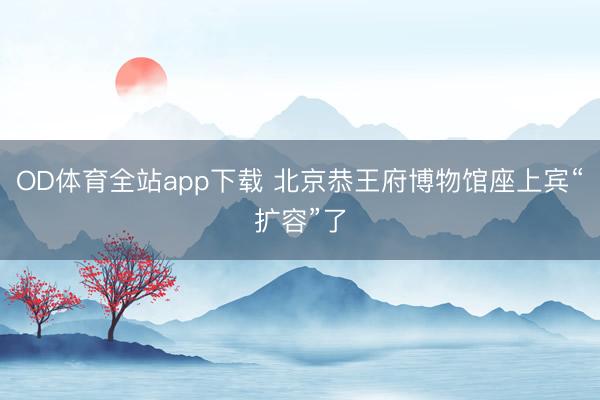 OD体育全站app下载 北京恭王府博物馆座上宾“扩容”了
