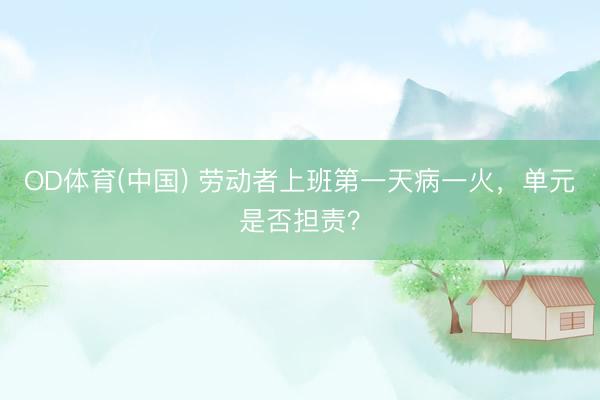 OD体育(中国) 劳动者上班第一天病一火，单元是否担责？
