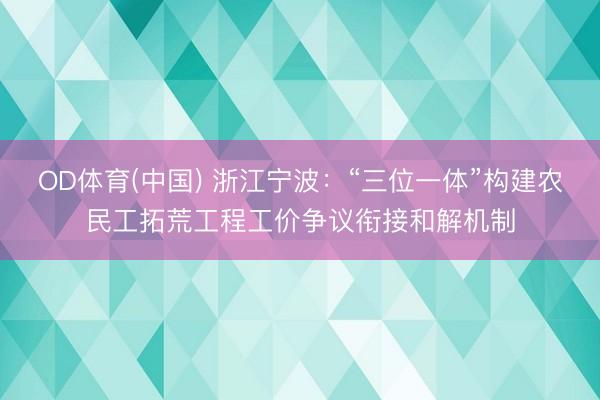 OD体育(中国) 浙江宁波：“三位一体”构建农民工拓荒工程工价争议衔接和解机制