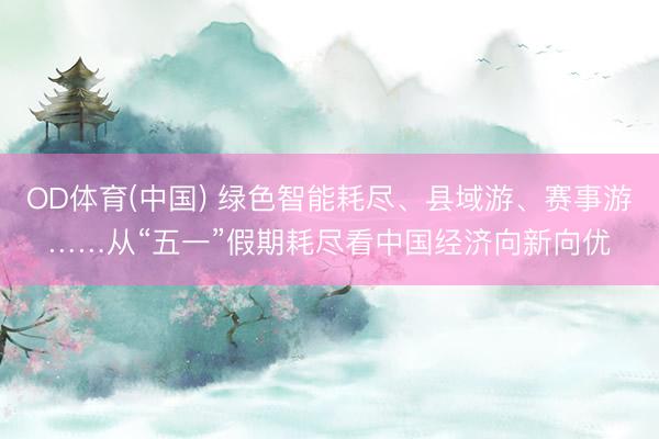 OD体育(中国) 绿色智能耗尽、县域游、赛事游……从“五一”假期耗尽看中国经济向新向优