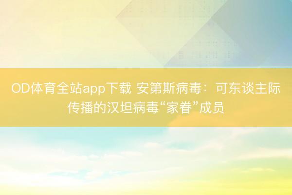 OD体育全站app下载 安第斯病毒:可东谈主际传播的汉坦病毒“家眷”成员