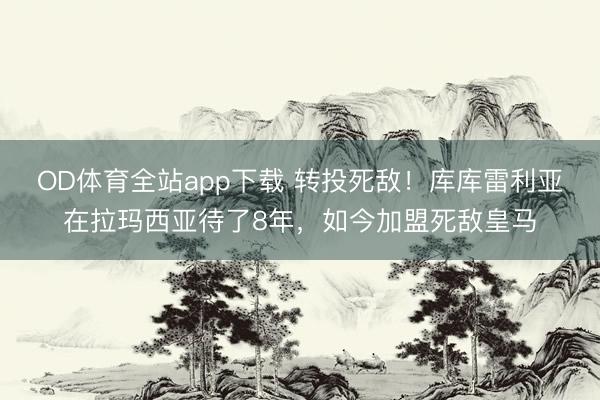 OD体育全站app下载 转投死敌！库库雷利亚在拉玛西亚待了8年，如今加盟死敌皇马