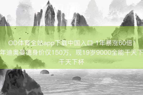 OD体育全站app下载中国入口 1年暴涨60倍！昨年迪奥曼德身价仅150万，现19岁9000全能干天下杯
