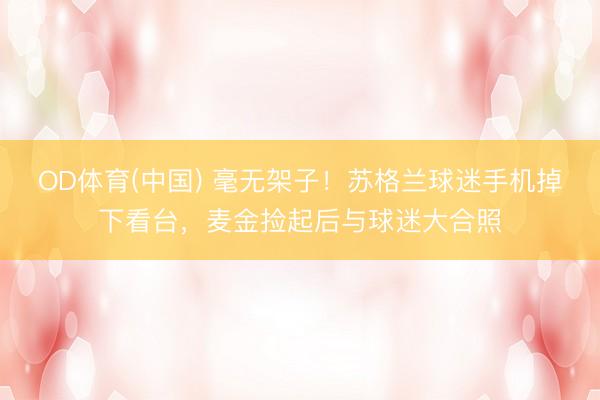 OD体育(中国) 毫无架子！苏格兰球迷手机掉下看台，麦金捡起后与球迷大合照