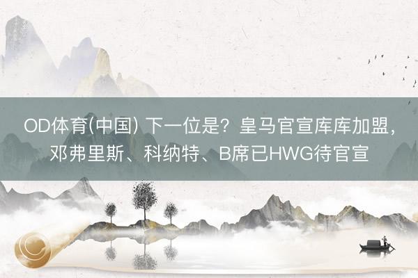 OD体育(中国) 下一位是？皇马官宣库库加盟，<a href=