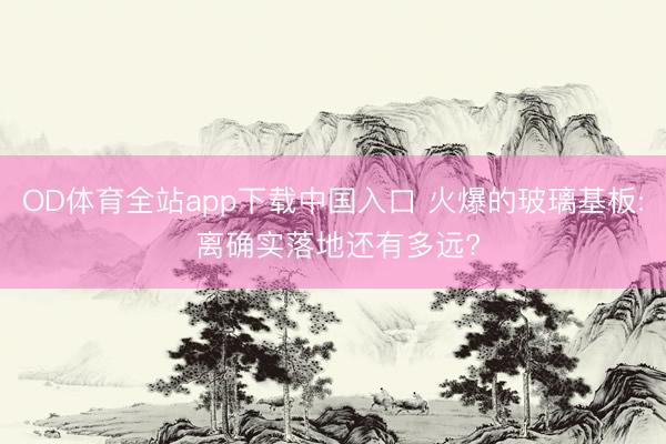 OD体育全站app下载中国入口 火爆的玻璃基板: 离确实落地还有多远?