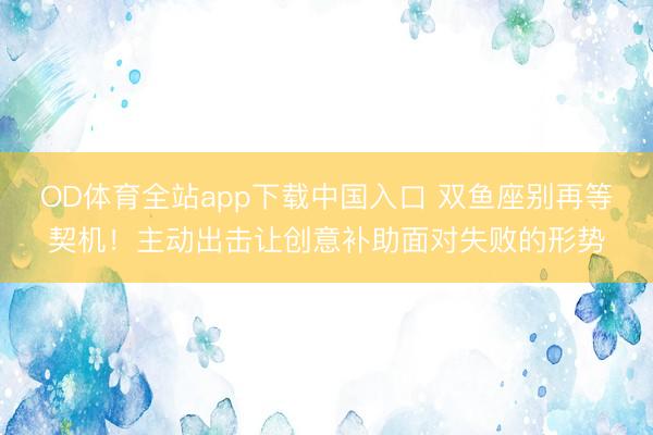 OD体育全站app下载中国入口 双鱼座别再等契机！主动出击让创意补助面对失败的形势