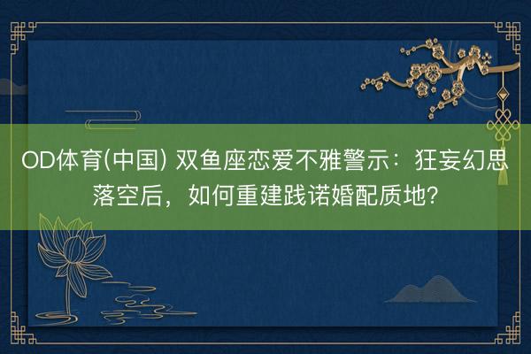 OD体育(中国) 双鱼座恋爱不雅警示：狂妄幻思落空后，如何重建践诺婚配质地？