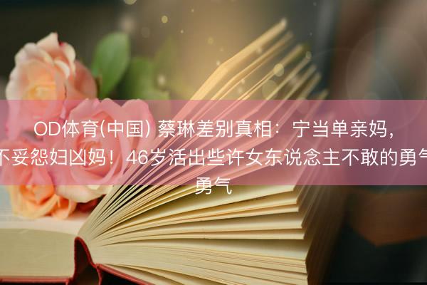 OD体育(中国) 蔡琳差别真相：宁当单亲妈，不妥怨妇凶妈！46岁活出些许女东说念主不敢的勇气