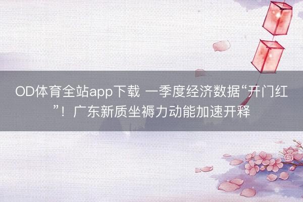 OD体育全站app下载 一季度经济数据“开门红”！广东新质坐褥力动能加速开释