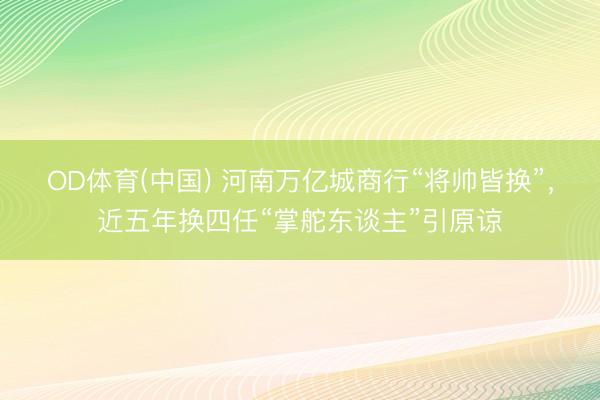 OD体育(中国) 河南万亿城商行“将帅皆换”，近五年换四任“掌舵东谈主”引原谅