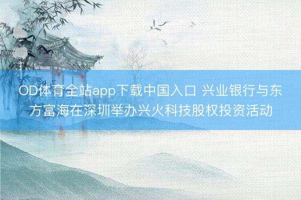 OD体育全站app下载中国入口 兴业银行与东方富海在深圳举办兴火科技股权投资活动