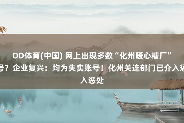 OD体育(中国) 网上出现多数“化州暖心糖厂”账号？企业复兴：均为失实账号！化州关连部门已介入惩处